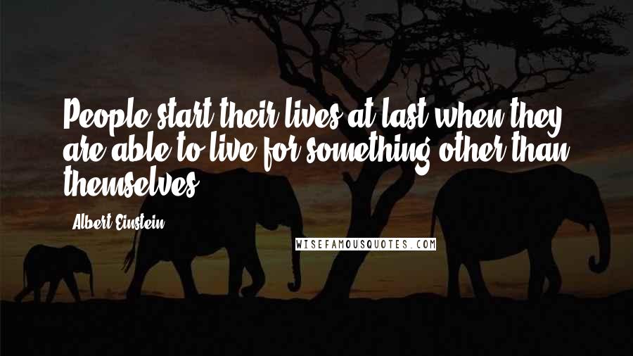 Albert Einstein Quotes: People start their lives at last when they are able to live for something other than themselves.