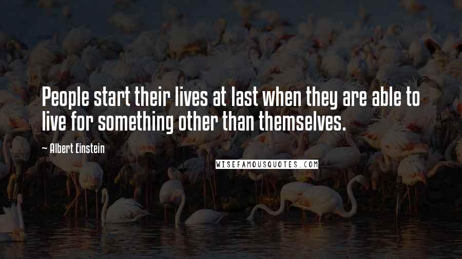 Albert Einstein Quotes: People start their lives at last when they are able to live for something other than themselves.