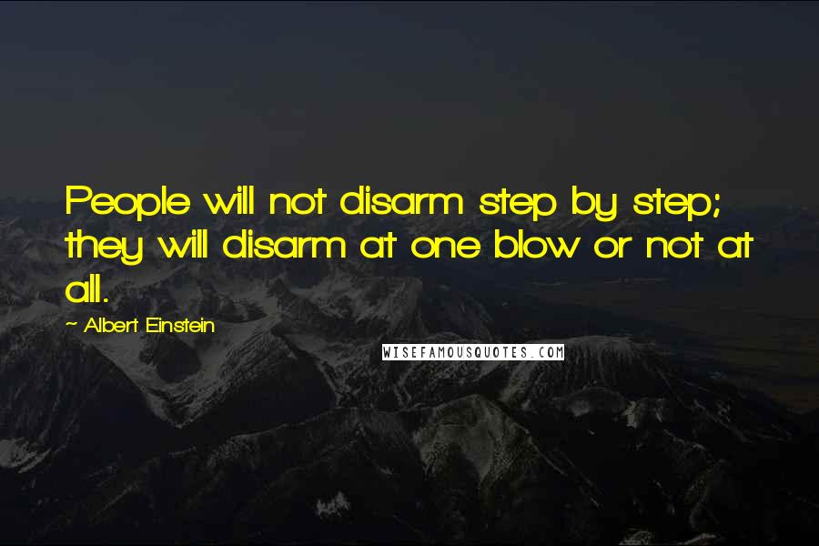 Albert Einstein Quotes: People will not disarm step by step; they will disarm at one blow or not at all.