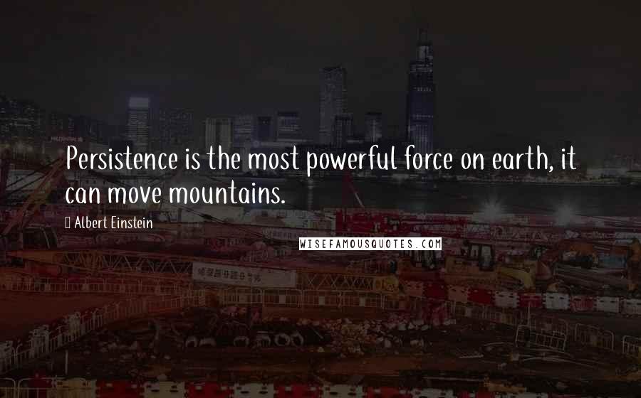 Albert Einstein Quotes: Persistence is the most powerful force on earth, it can move mountains.