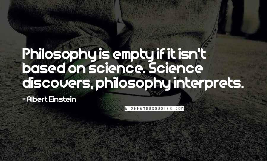 Albert Einstein Quotes: Philosophy is empty if it isn't based on science. Science discovers, philosophy interprets.