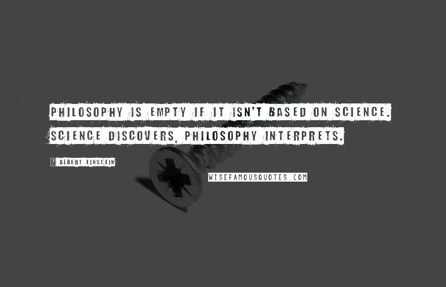 Albert Einstein Quotes: Philosophy is empty if it isn't based on science. Science discovers, philosophy interprets.