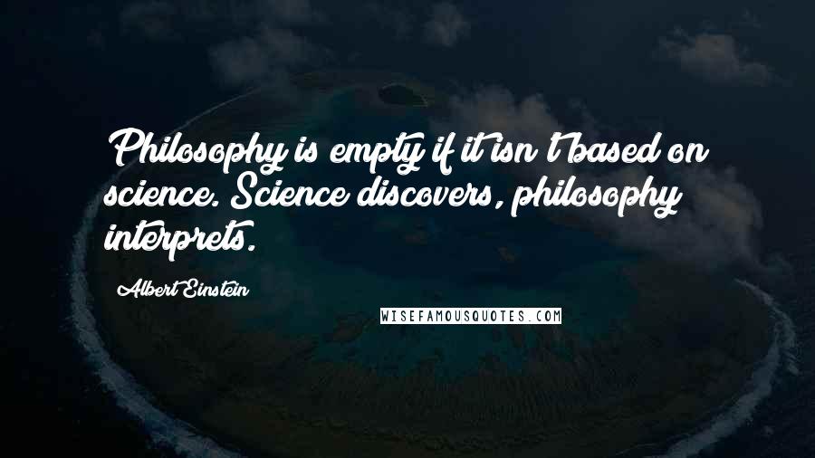 Albert Einstein Quotes: Philosophy is empty if it isn't based on science. Science discovers, philosophy interprets.