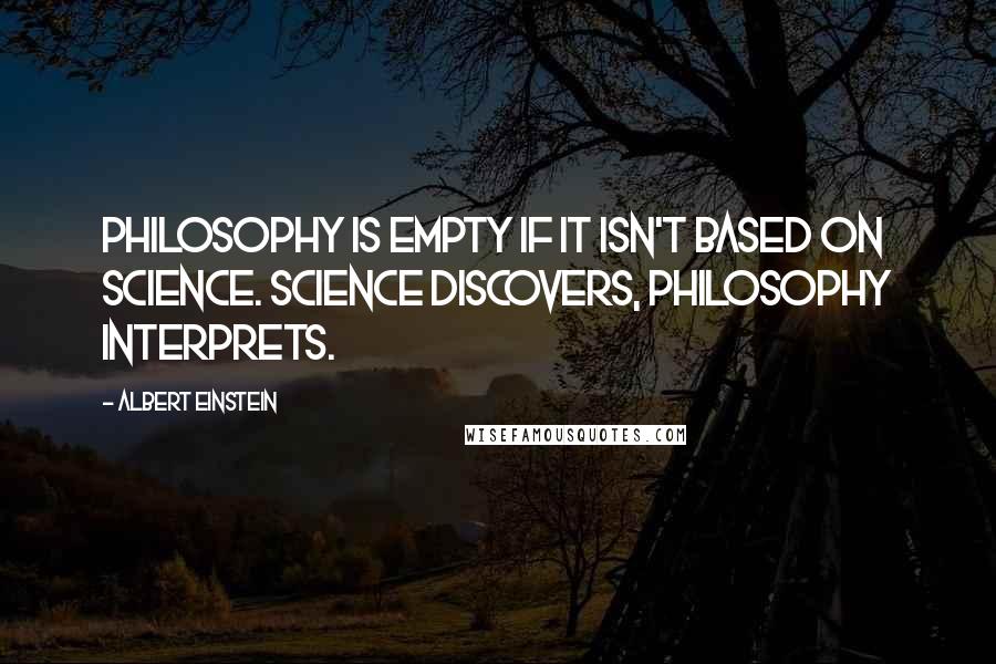 Albert Einstein Quotes: Philosophy is empty if it isn't based on science. Science discovers, philosophy interprets.