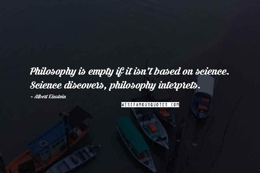 Albert Einstein Quotes: Philosophy is empty if it isn't based on science. Science discovers, philosophy interprets.