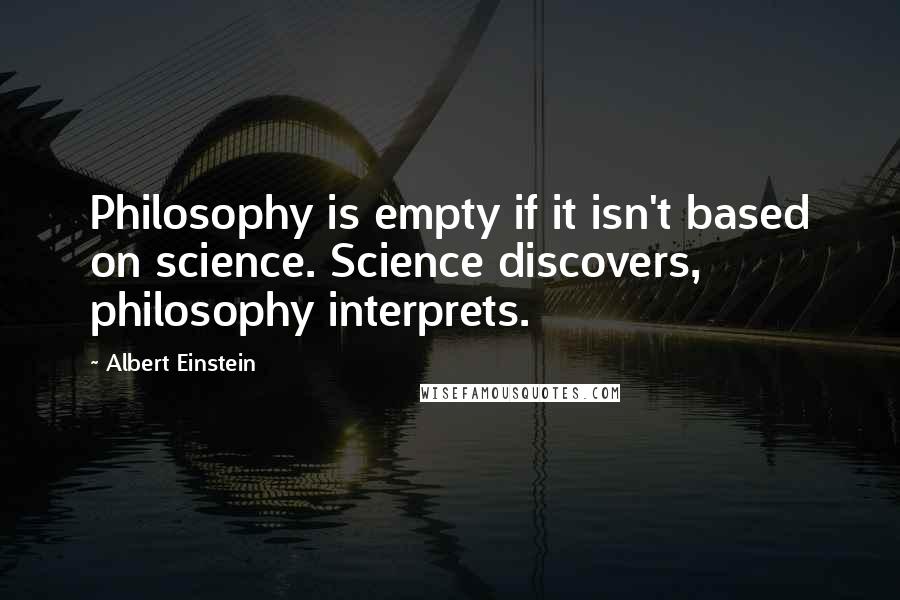 Albert Einstein Quotes: Philosophy is empty if it isn't based on science. Science discovers, philosophy interprets.