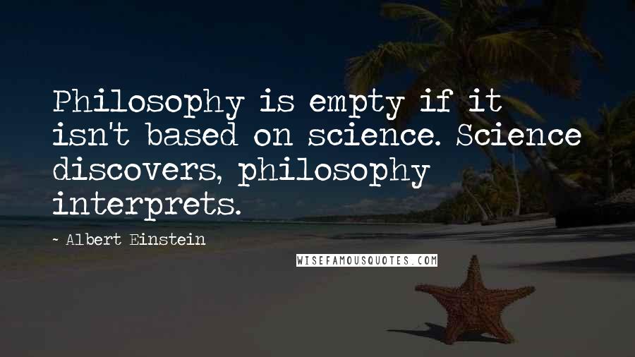 Albert Einstein Quotes: Philosophy is empty if it isn't based on science. Science discovers, philosophy interprets.