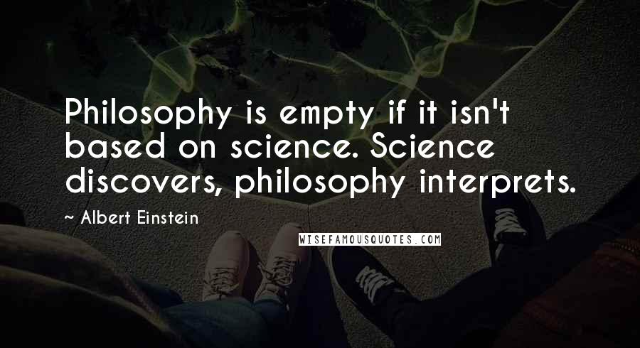 Albert Einstein Quotes: Philosophy is empty if it isn't based on science. Science discovers, philosophy interprets.