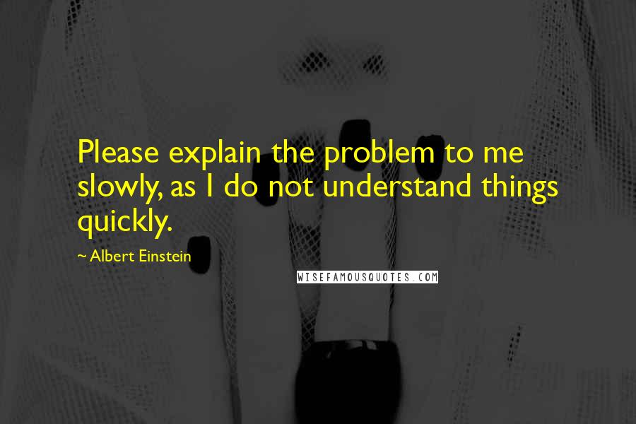 Albert Einstein Quotes: Please explain the problem to me slowly, as I do not understand things quickly.