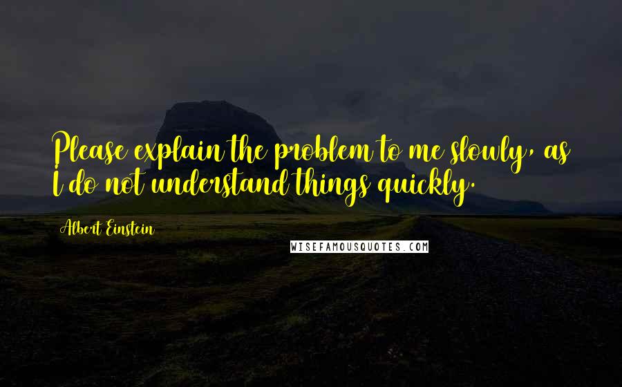 Albert Einstein Quotes: Please explain the problem to me slowly, as I do not understand things quickly.