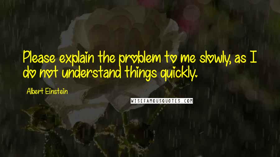 Albert Einstein Quotes: Please explain the problem to me slowly, as I do not understand things quickly.