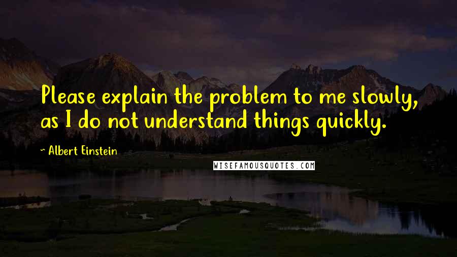 Albert Einstein Quotes: Please explain the problem to me slowly, as I do not understand things quickly.