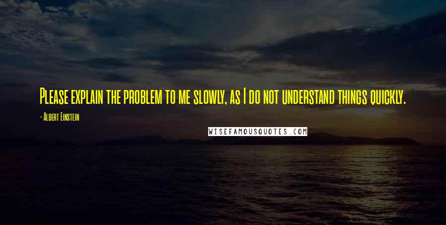 Albert Einstein Quotes: Please explain the problem to me slowly, as I do not understand things quickly.