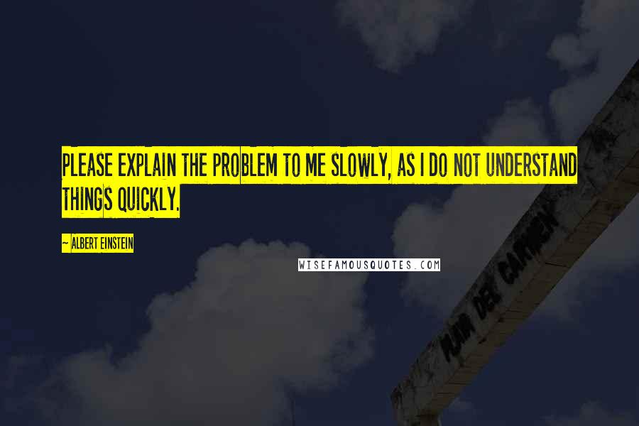 Albert Einstein Quotes: Please explain the problem to me slowly, as I do not understand things quickly.