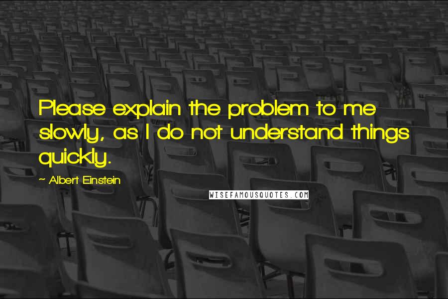 Albert Einstein Quotes: Please explain the problem to me slowly, as I do not understand things quickly.