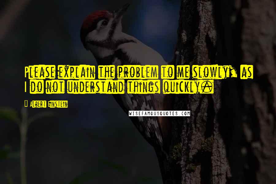 Albert Einstein Quotes: Please explain the problem to me slowly, as I do not understand things quickly.