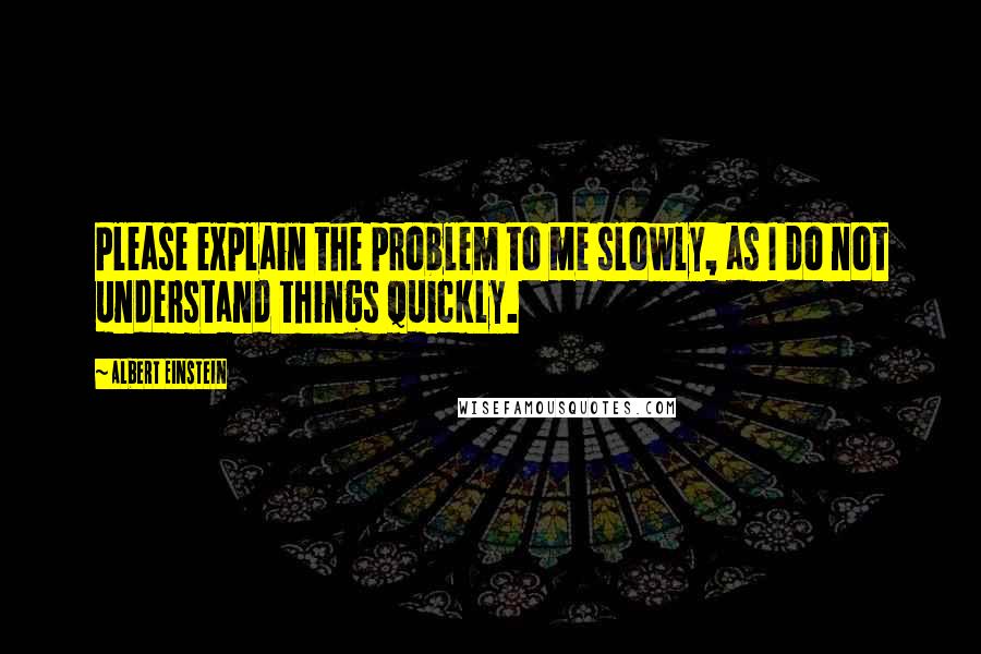 Albert Einstein Quotes: Please explain the problem to me slowly, as I do not understand things quickly.