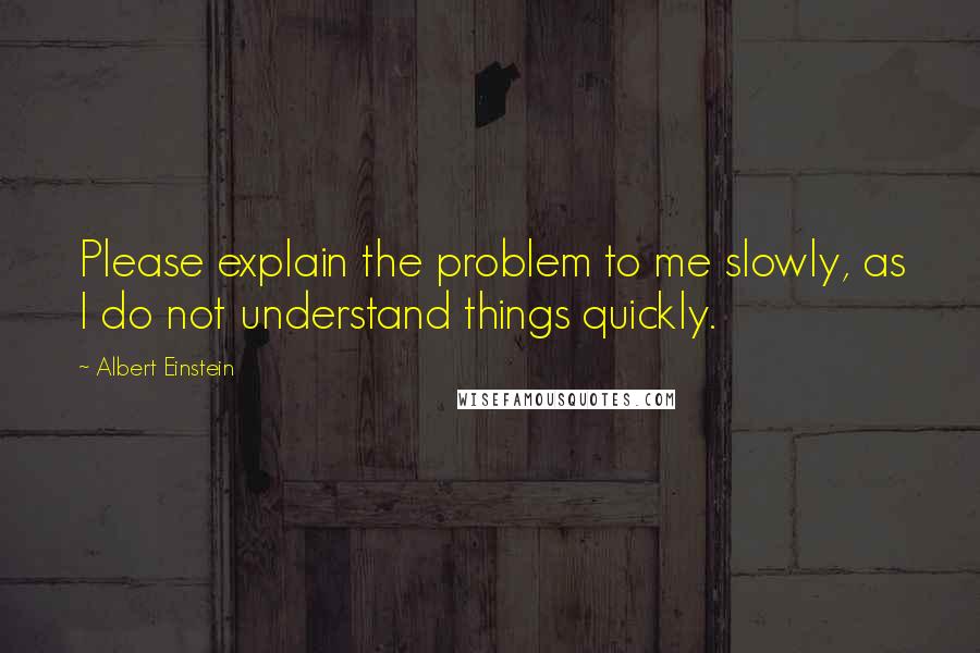 Albert Einstein Quotes: Please explain the problem to me slowly, as I do not understand things quickly.