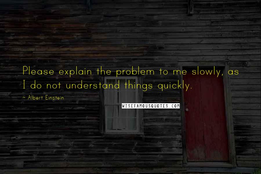 Albert Einstein Quotes: Please explain the problem to me slowly, as I do not understand things quickly.