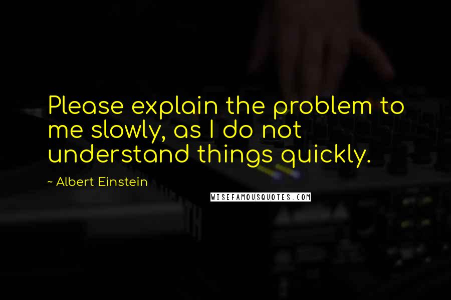 Albert Einstein Quotes: Please explain the problem to me slowly, as I do not understand things quickly.