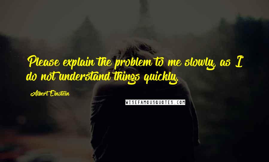 Albert Einstein Quotes: Please explain the problem to me slowly, as I do not understand things quickly.