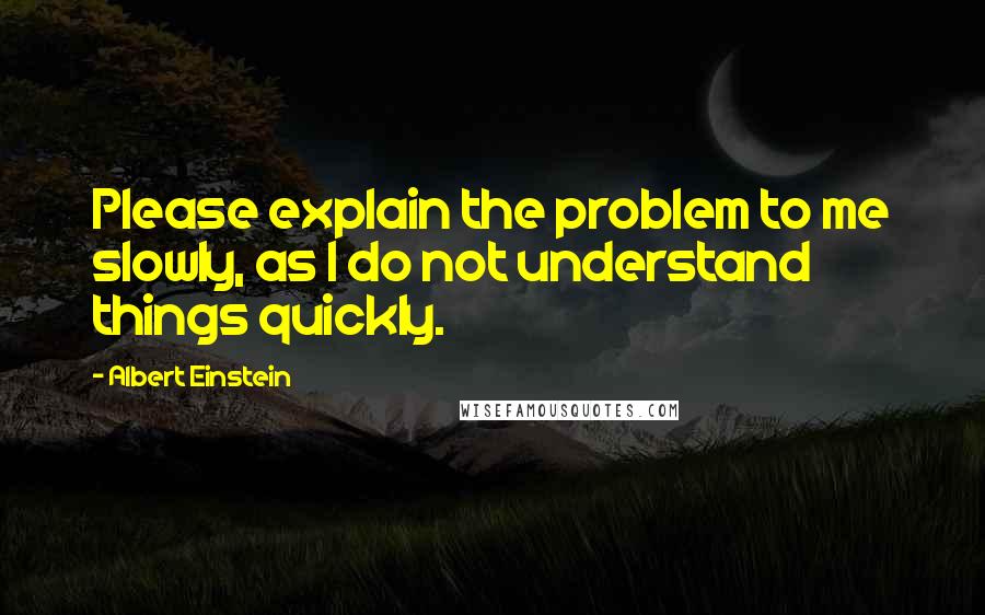 Albert Einstein Quotes: Please explain the problem to me slowly, as I do not understand things quickly.