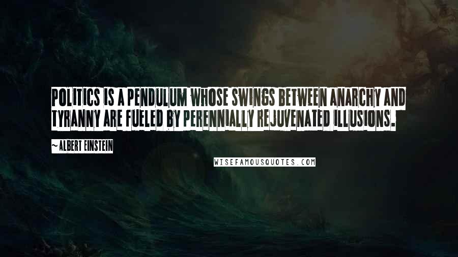 Albert Einstein Quotes: Politics is a pendulum whose swings between anarchy and tyranny are fueled by perennially rejuvenated illusions.