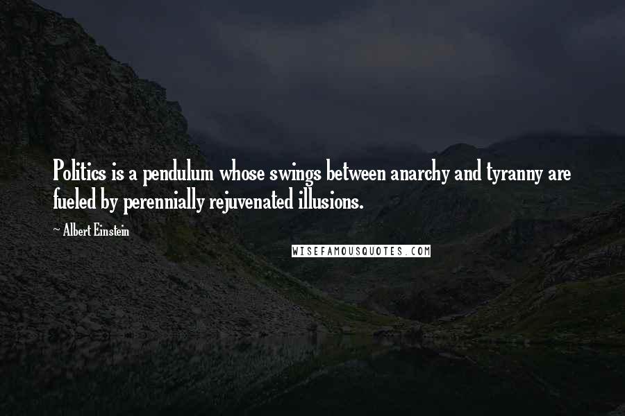 Albert Einstein Quotes: Politics is a pendulum whose swings between anarchy and tyranny are fueled by perennially rejuvenated illusions.