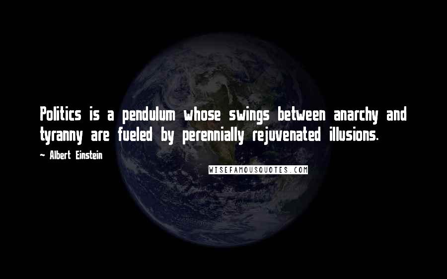 Albert Einstein Quotes: Politics is a pendulum whose swings between anarchy and tyranny are fueled by perennially rejuvenated illusions.