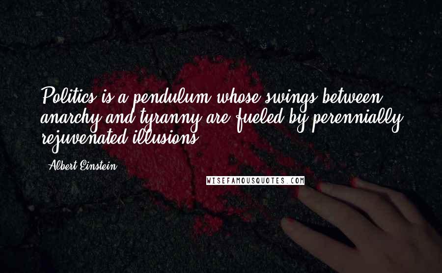 Albert Einstein Quotes: Politics is a pendulum whose swings between anarchy and tyranny are fueled by perennially rejuvenated illusions.
