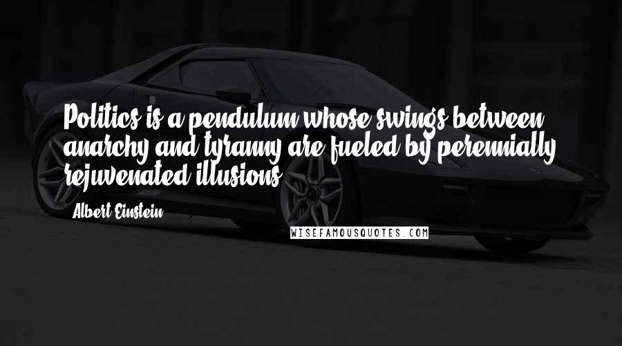 Albert Einstein Quotes: Politics is a pendulum whose swings between anarchy and tyranny are fueled by perennially rejuvenated illusions.