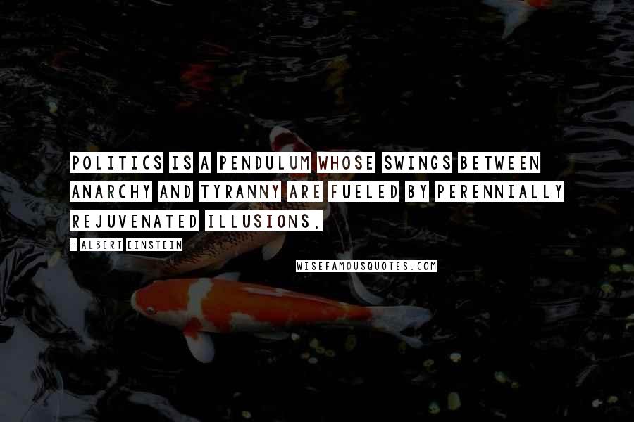 Albert Einstein Quotes: Politics is a pendulum whose swings between anarchy and tyranny are fueled by perennially rejuvenated illusions.