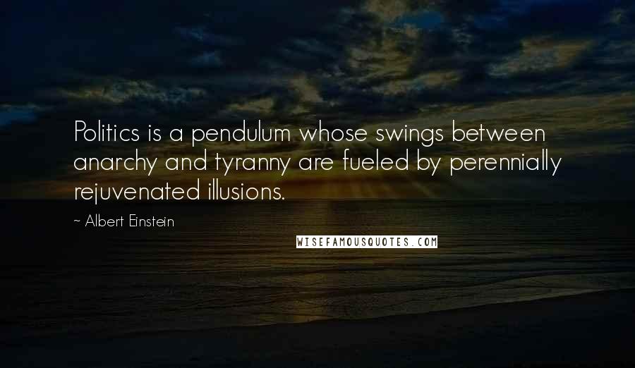 Albert Einstein Quotes: Politics is a pendulum whose swings between anarchy and tyranny are fueled by perennially rejuvenated illusions.