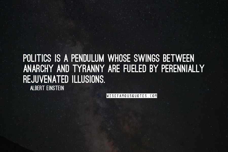 Albert Einstein Quotes: Politics is a pendulum whose swings between anarchy and tyranny are fueled by perennially rejuvenated illusions.