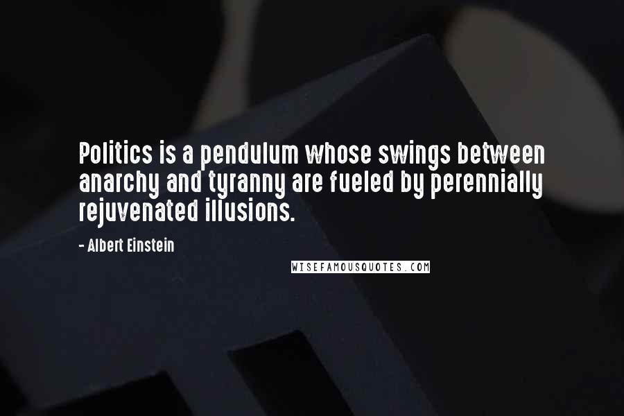 Albert Einstein Quotes: Politics is a pendulum whose swings between anarchy and tyranny are fueled by perennially rejuvenated illusions.