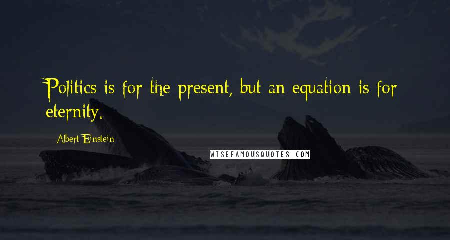 Albert Einstein Quotes: Politics is for the present, but an equation is for eternity.