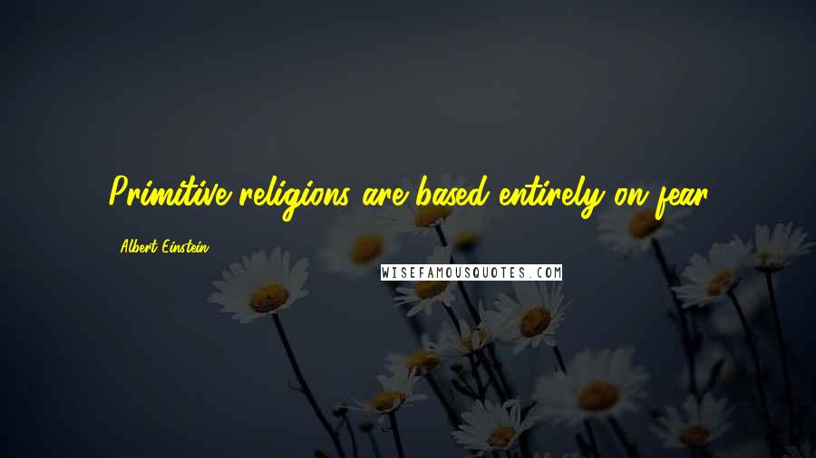 Albert Einstein Quotes: Primitive religions are based entirely on fear