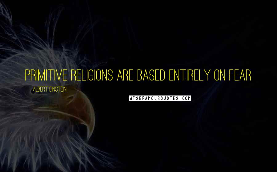 Albert Einstein Quotes: Primitive religions are based entirely on fear