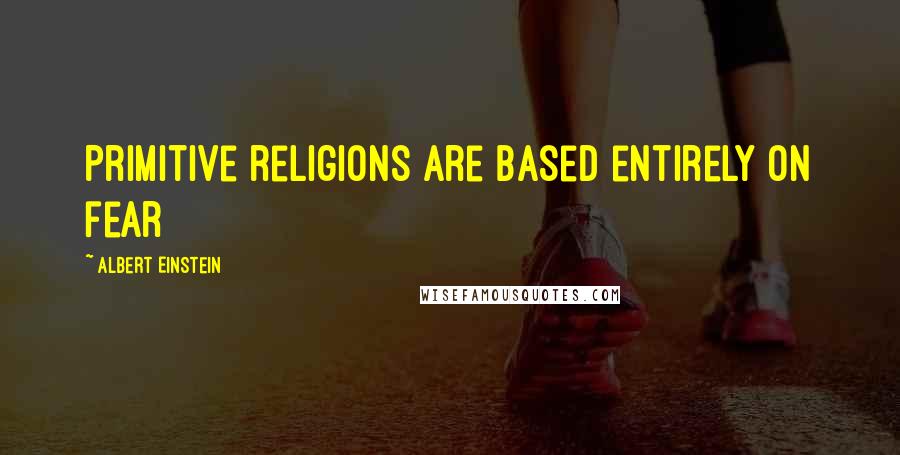 Albert Einstein Quotes: Primitive religions are based entirely on fear