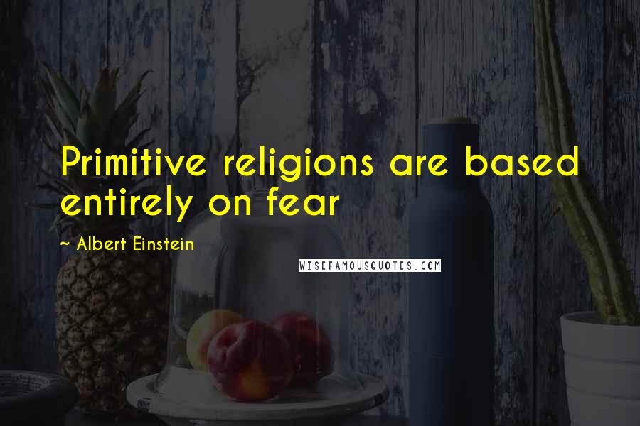 Albert Einstein Quotes: Primitive religions are based entirely on fear