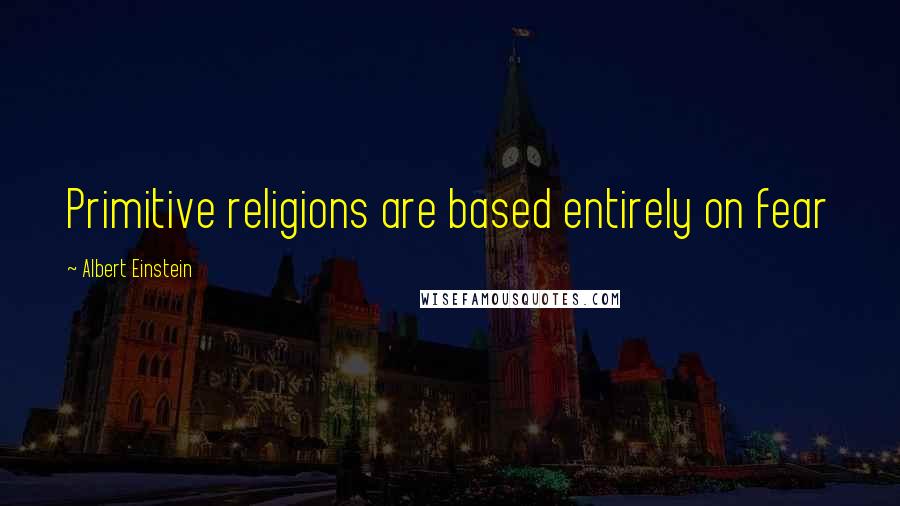 Albert Einstein Quotes: Primitive religions are based entirely on fear