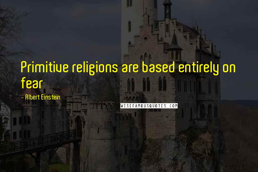 Albert Einstein Quotes: Primitive religions are based entirely on fear