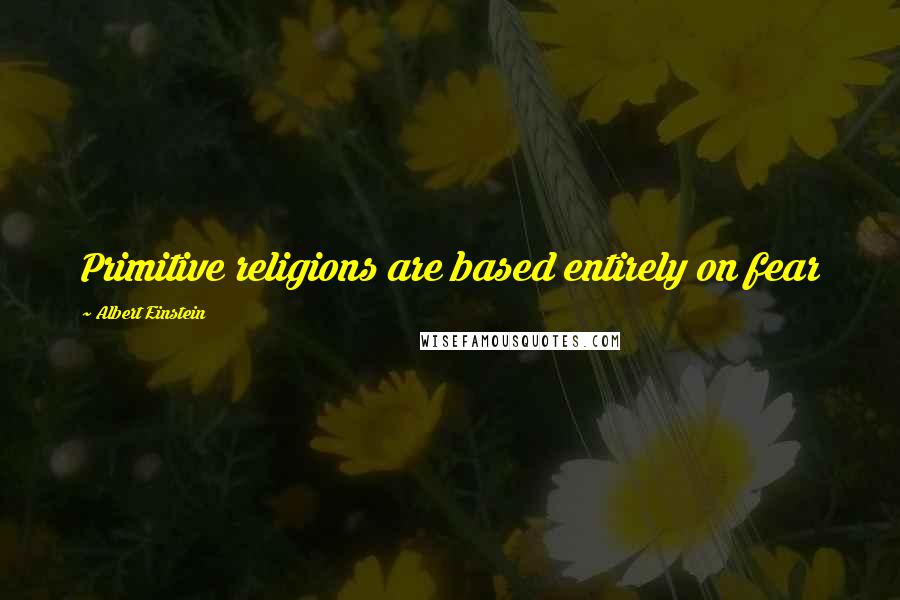 Albert Einstein Quotes: Primitive religions are based entirely on fear