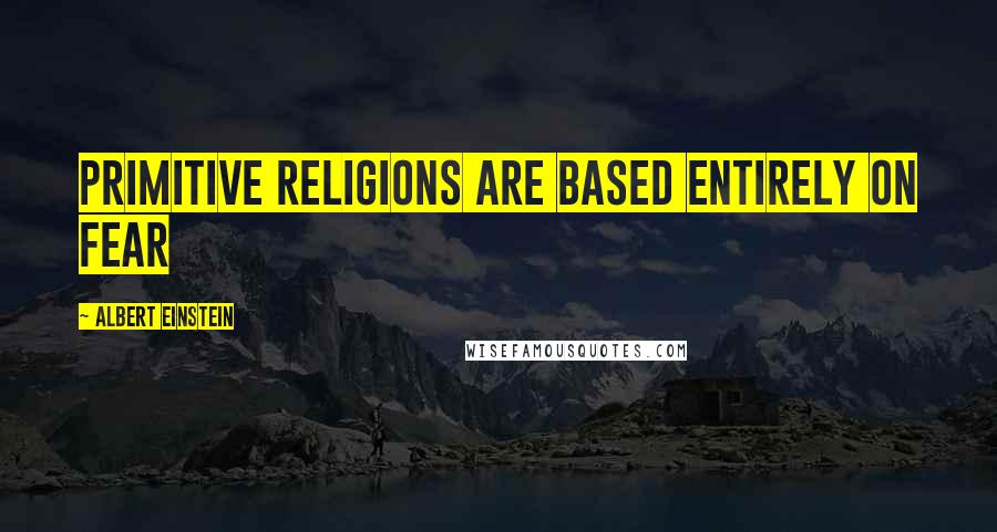 Albert Einstein Quotes: Primitive religions are based entirely on fear