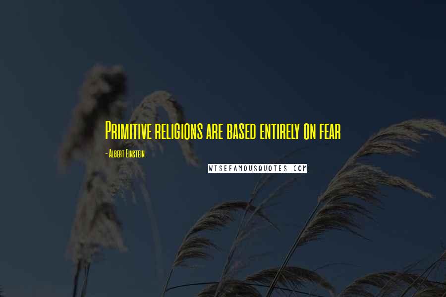 Albert Einstein Quotes: Primitive religions are based entirely on fear