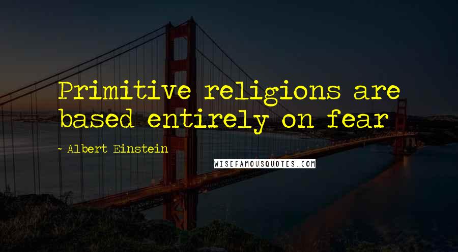 Albert Einstein Quotes: Primitive religions are based entirely on fear