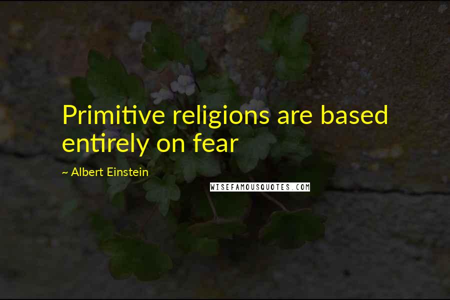 Albert Einstein Quotes: Primitive religions are based entirely on fear