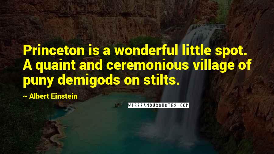 Albert Einstein Quotes: Princeton is a wonderful little spot. A quaint and ceremonious village of puny demigods on stilts.