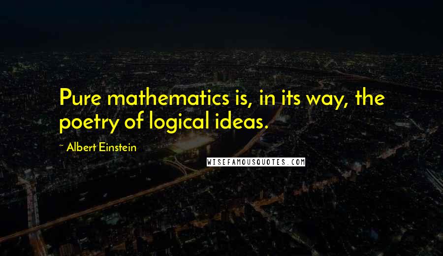 Albert Einstein Quotes: Pure mathematics is, in its way, the poetry of logical ideas.