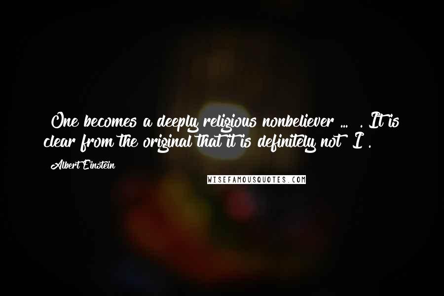 Albert Einstein Quotes: "One becomes a deeply religious nonbeliever ... ". It is clear from the original that it is definitely not "I".